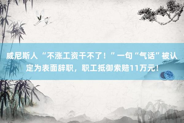 威尼斯人 “不涨工资干不了！”一句“气话”被认定为表面辞职，职工抵御索赔11万元！