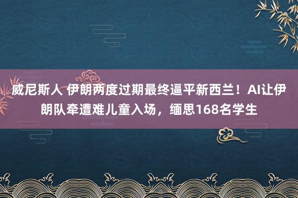 威尼斯人 伊朗两度过期最终逼平新西兰！AI让伊朗队牵遭难儿童入场，缅思168名学生