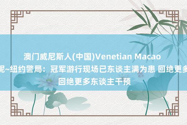 澳门威尼斯人(中国)Venetian Macao 还有俩小时呢~纽约警局：冠军游行现场已东谈主满为患 回绝更多东谈主干预