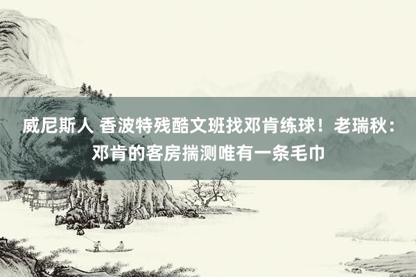 威尼斯人 香波特残酷文班找邓肯练球!老瑞秋:邓肯的客房揣测唯有一条毛巾