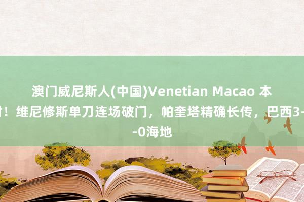 澳门威尼斯人(中国)Venetian Macao 本场传射！维尼修斯单刀连场破门，帕奎塔精确长传，巴西3-0海地